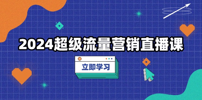 2024超级流量营销直播课，低成本打法，提升流量转化率，案例拆解爆款-乐码云集