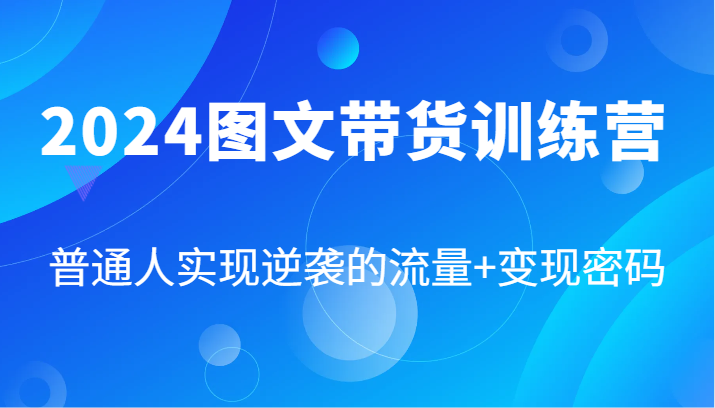 2024图文带货训练营，普通人实现逆袭的流量+变现密码(87节课)-乐码云集