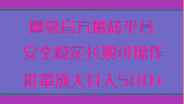 网易官方搬砖平台 安全稳定长期可操作 批量放大日入500+-乐码云集