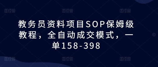 教务员资料项目SOP保姆级教程，全自动成交模式，一单158-398-乐码云集