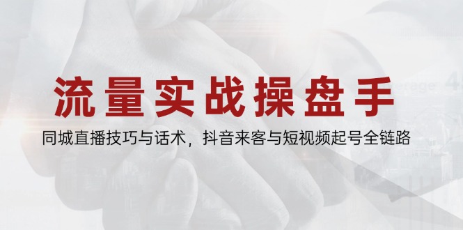 流量实战操盘手，同城直播技巧与话术，抖音来客与短视频起号全链路-乐码云集