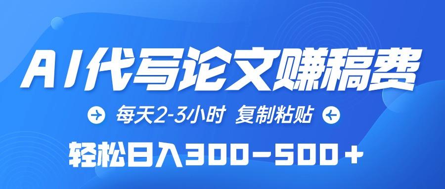 (10042期)AI代写论文赚稿费，每天2-3小时，复制粘贴，轻松日入300-500＋-乐码云集
