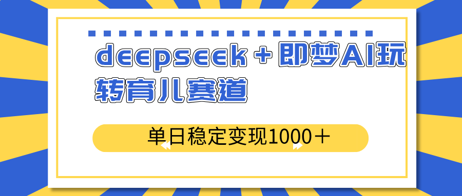 deepseek＋即梦AI玩转育儿赛道，单日稳定变现1000＋育儿赛道-乐码云集