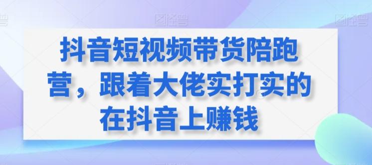 抖音短视频带货陪跑营，跟着大佬实打实的在抖音上赚钱-乐码云集
