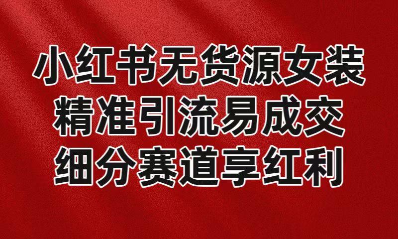 小红书无货源女装，精准引流易成交，平台红利期小白也可操作蓝海赛道-乐码云集