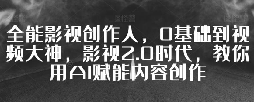 全能影视创作人，0基础到视频大神，影视2.0时代，教你用AI赋能内容创作-乐码云集