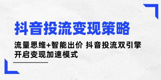 抖音投流变现策略:流量思维+智能出价 抖音投流双引擎 开启变现加速模式-乐码云集