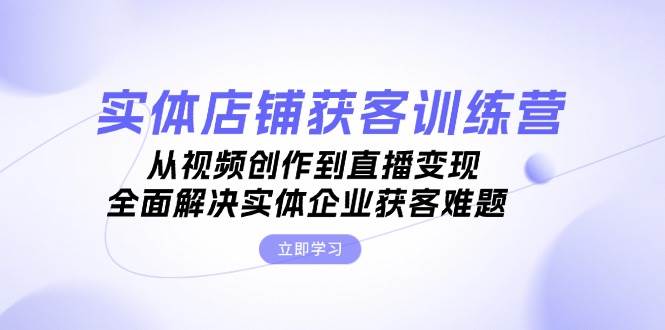 实体店铺获客特训营：从视频创作到直播变现，全面解决实体企业获客难题-乐码云集