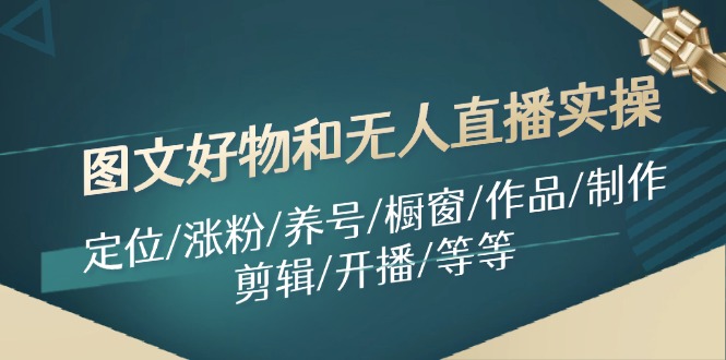 图文好物和无人直播实操：定位/涨粉/养号/橱窗/作品/制作/剪辑/开播/等等-乐码云集