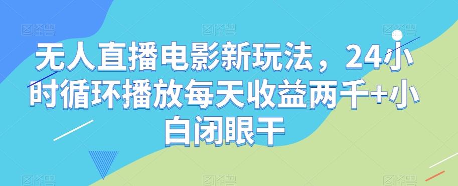 无人直播电影新玩法，24小时循环播放每天收益两千+小白闭眼干【揭秘】-乐码云集