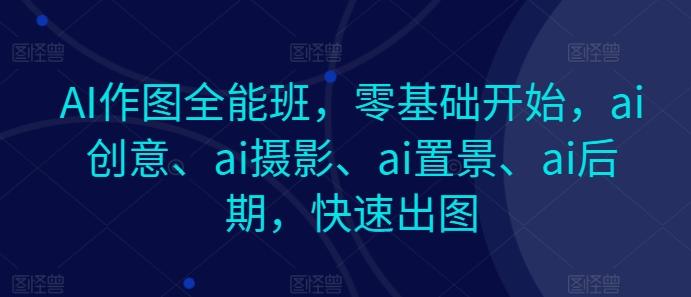 AI作图全能班，零基础开始，ai创意、ai摄影、ai置景、ai后期，快速出图-乐码云集