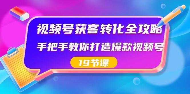 视频号获客转化全攻略，手把手教你打造爆款视频号（19节课）-乐码云集