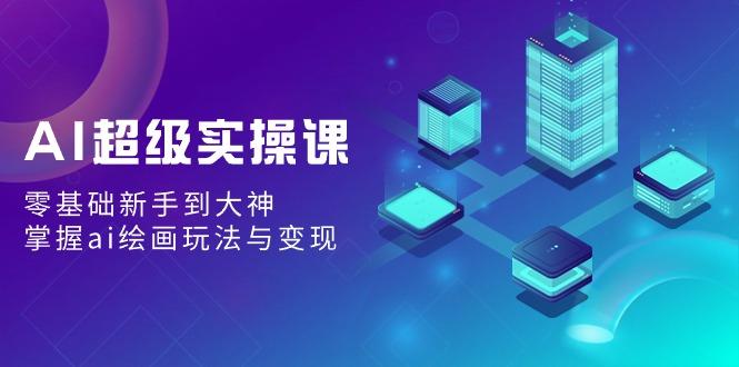 AI超级实操课：零基础新手到大神，掌握ai绘画玩法与变现-乐码云集