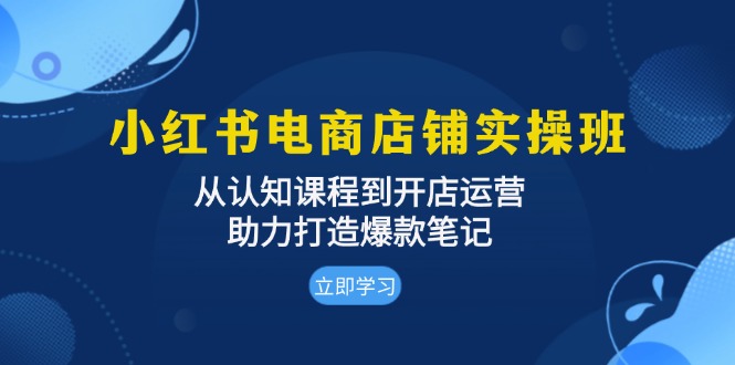 小红书电商店铺实操班：从认知课程到开店运营，助力打造爆款笔记-乐码云集