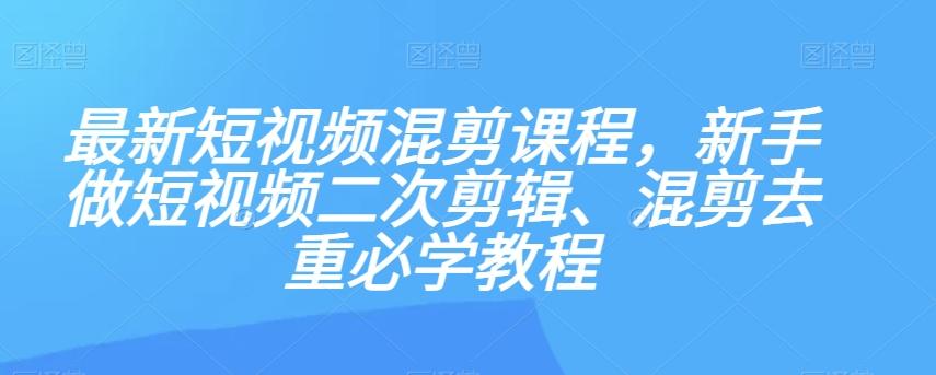 最新短视频混剪课程，新手做短视频二次剪辑、混剪去重必学教程-乐码云集