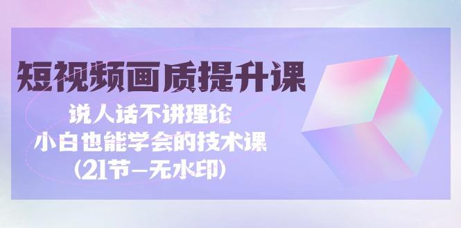(9659期)短视频-画质提升课，说人话不讲理论，小白也能学会的技术课(21节-无水印)-乐码云集