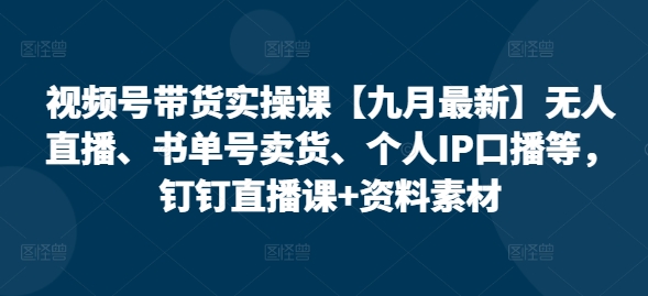 视频号带货实操课【10月最新】无人直播、书单号卖货、个人IP口播等，钉钉直播课+资料素材-乐码云集
