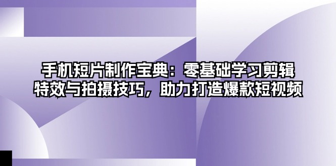 手机短片制作宝典：零基础学习剪辑、特效与拍摄技巧，助力打造爆款短视频-乐码云集