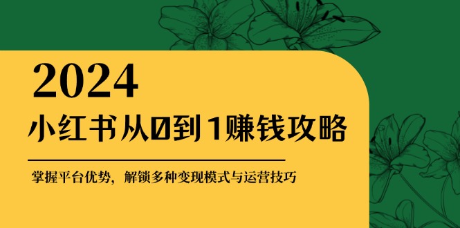 小红书从0到1赚钱攻略：掌握平台优势，解锁多种变现赚钱模式与运营技巧-乐码云集