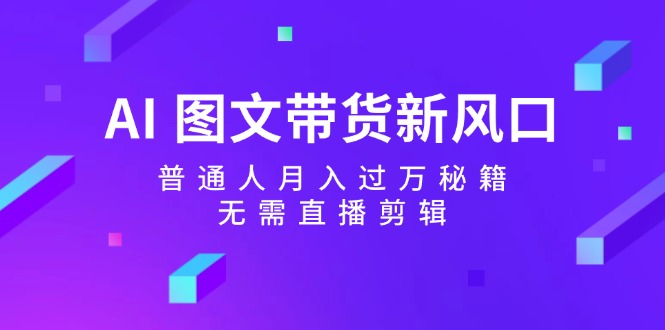 AI图文带货新风口:普通人月入过万秘籍,无需直播剪辑-乐码云集