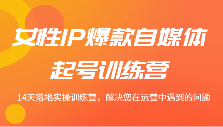 女性IP爆款自媒体起号训练营 14天落地实操训练营，解决您在运营中遇到的问题-乐码云集