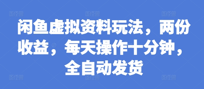 闲鱼虚拟资料玩法，两份收益，每天操作十分钟，全自动发货【揭秘】-乐码云集