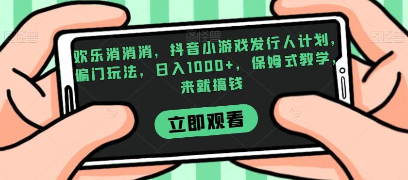 欢乐消消消，抖音小游戏发行人计划，偏门玩法，日入1000+，保姆式教学，来就搞钱-乐码云集