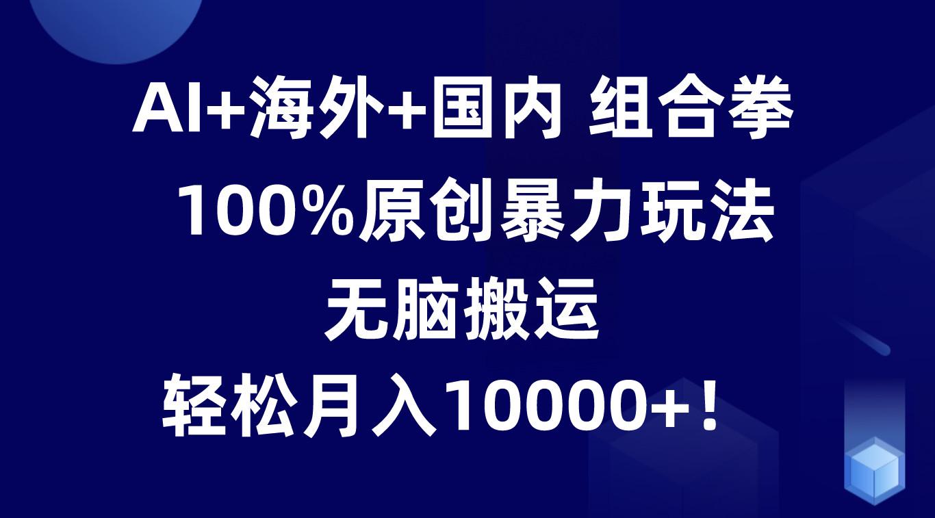 AI+海外+国内组合拳，100%原创暴力玩法，无脑搬运，轻松月入10000+！-乐码云集