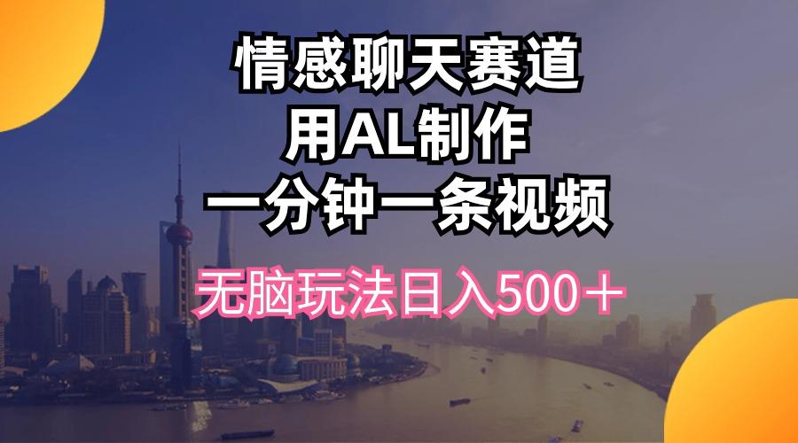 情感聊天赛道用al制作一分钟一条视频无脑玩法日入500＋-乐码云集