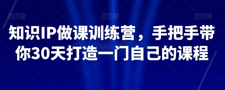 知识IP做课训练营，手把手带你30天打造一门自己的课程-乐码云集