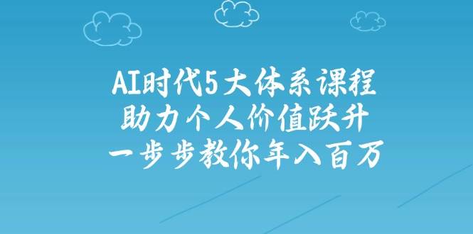 人工智能时代五大体系课程：助力个人价值跃升，一步步教你年入百万-乐码云集