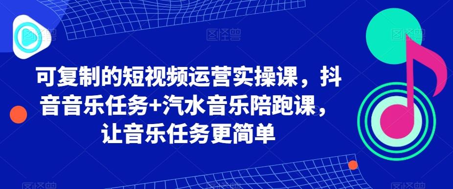 可复制的短视频运营实操课，抖音音乐任务+汽水音乐陪跑课，让音乐任务更简单-乐码云集