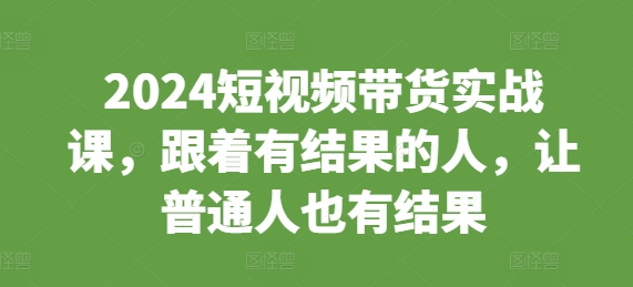 2024短视频带货实战课，跟着有结果的人，让普通人也有结果-乐码云集
