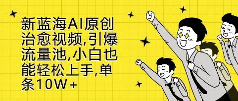 新蓝海AI原创治愈视频，引爆流量池，小白也能轻松上手，篇篇10W+【揭秘】-乐码云集