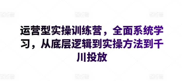 运营型实操训练营，全面系统学习，从底层逻辑到实操方法到千川投放-乐码云集