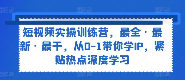 短视频实操训练营，最全·最新·最干，从0-1带你学IP，紧贴热点深度学习-乐码云集