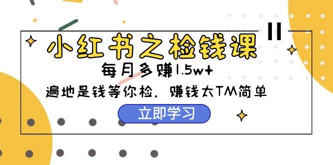 (9890期)小红书之检钱课：从0开始实测每月多赚1.5w起步，赚钱真的太简单了(98节)-乐码云集
