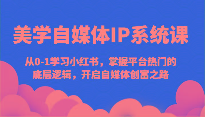 美学自媒体IP系统课-从0-1学习小红书，掌握平台热门的底层逻辑，开启自媒体创富之路-乐码云集
