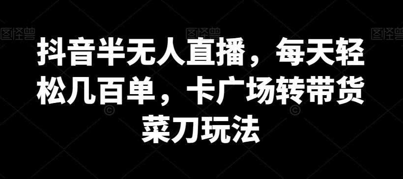 抖音半无人直播，每天轻松几百单，卡广场转带货菜刀玩法【揭秘】-乐码云集