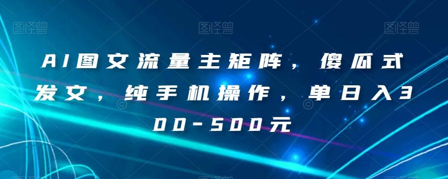 AI图文流量主矩阵，傻瓜式发文，纯手机操作，单日入300-500元【揭秘】-乐码云集
