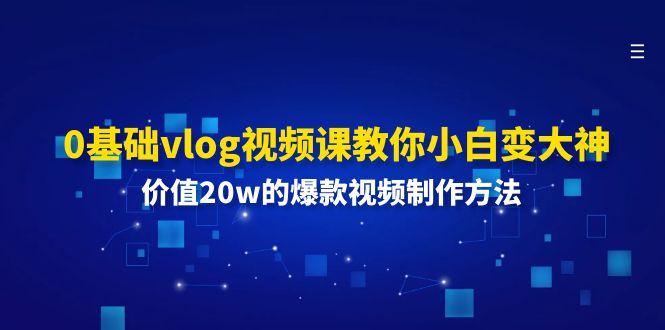 0基础vlog视频课教你小白变大神:价值20w的爆款视频制作方法-乐码云集