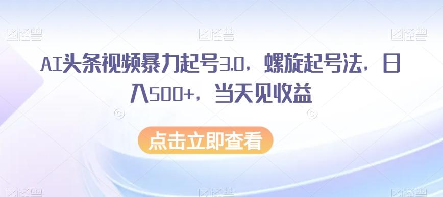AI头条视频暴力起号3.0，螺旋起号法，日入500+，当天见收益【揭秘】-乐码云集