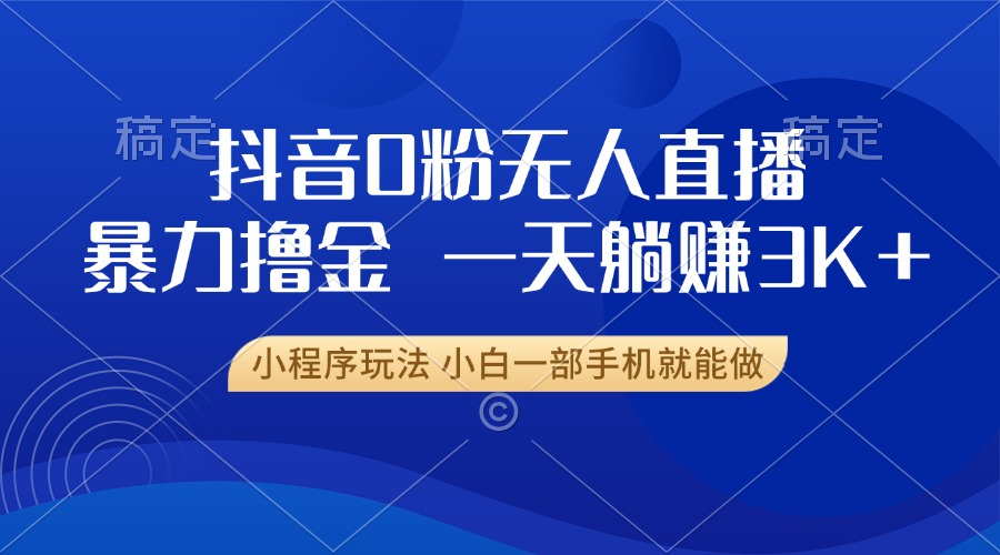 抖音0粉无人直播暴力掘金，一天躺赚3K+，小白一部手机就能做-乐码云集