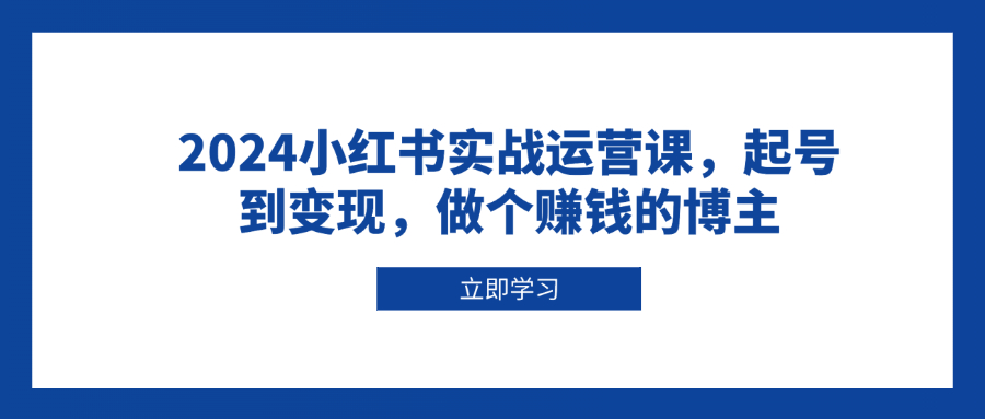 2024小红书实战运营课，起号到变现，做个赚钱的博主-乐码云集