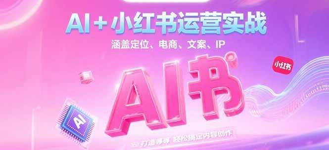 AI+小红书运营实战，涵盖定位、电商、文案、IP 打造等，轻松搞定内容创作-乐码云集