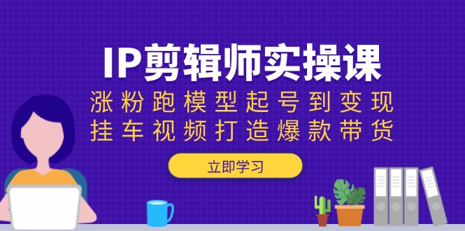 IP剪辑师实操课：涨粉跑模型起号到变现，挂车视频打造爆款带货-乐码云集