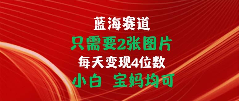 只需要2张图片 每天变现4位数 小白 宝妈均可-乐码云集