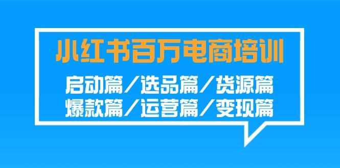 小红书百万电商培训班：启动篇/选品篇/货源篇/爆款篇/运营篇/变现篇-乐码云集