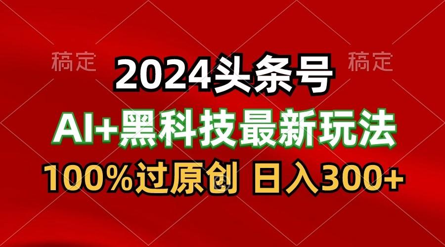 2024最新AI头条+黑科技猛撸收益,100%过原创,三天必起号,每天5分钟,月入1W+-乐码云集