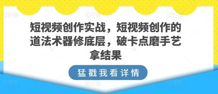 短视频创作实战，短视频创作的道法术器修底层，破卡点磨手艺拿结果-乐码云集